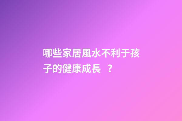 哪些家居風水不利于孩子的健康成長？
